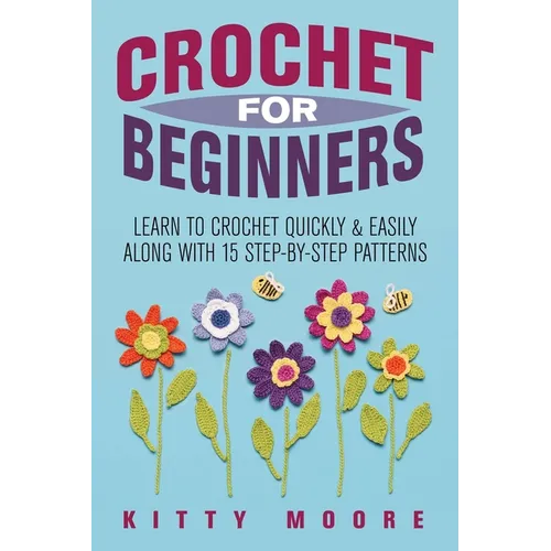 Crochet For Beginners (2nd Edition): Learn To Crochet Quickly & Easily Along With 15 Step-By-Step Patterns