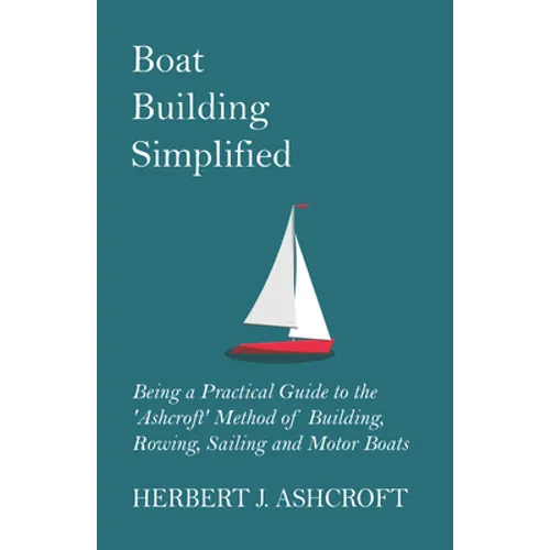 Boat Building Simplified - Being a Practical Guide to the 'Ashcroft' Method of Building, Rowing, Sailing and Motor Boats