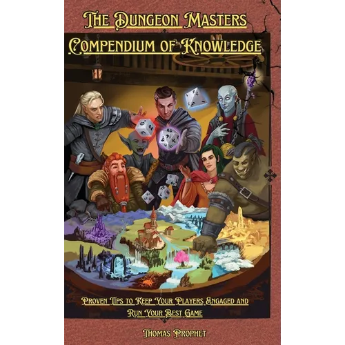 The Dungeon Masters Compendium of Knowledge: Proven Tips to Keep Your Players Engaged and Run Your Best Game