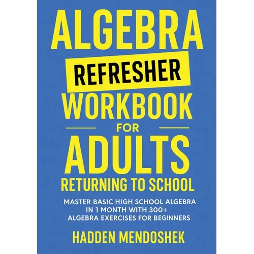 Algebra Refresher Workbook for Adults Returning to School: Master Basic High School Algebra in 1 Month with 300+ Algebra Exercises for Beginners