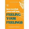 How to Trick Yourself Into Feeling Your Feelings: Even After Decades of Numbness and Trauma