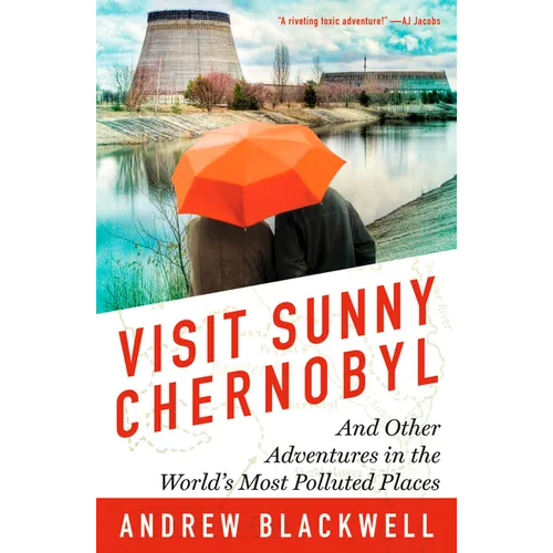 Visit Sunny Chernobyl: And Other Adventures in the World's Most Polluted Places