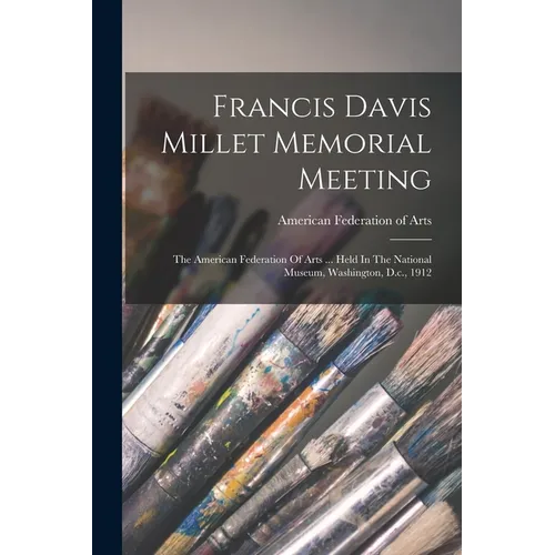 Francis Davis Millet Memorial Meeting: The American Federation Of Arts ... Held In The National Museum, Washington, D.c., 1912
