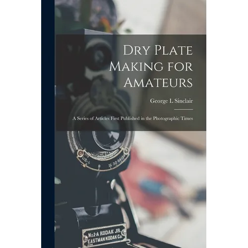 Dry Plate Making for Amateurs; A Series of Articles First Published in the Photographic Times