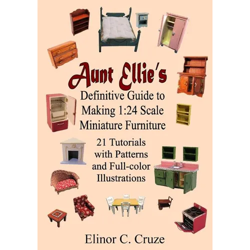 Aunt Ellie's Definitive Guide to Making 1: 24 Scale Miniature Furniture: 21 Detailed Tutorials with Patterns and Full-Color Illustrations