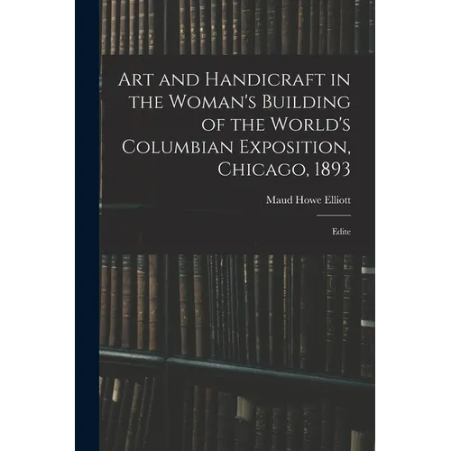 Art and Handicraft in the Woman's Building of the World's Columbian Exposition, Chicago, 1893: Edite