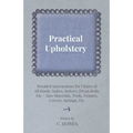 Practical Upholstery - Detailed Instructions for Chairs of All Kinds, Suites, Settees, Divan Beds, Etc - Also Materials, Tools, Frames, Covers, Spring