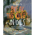 50 Ways to Break the Rules in Oils: Practical Techniques to Unlock Your Creativity