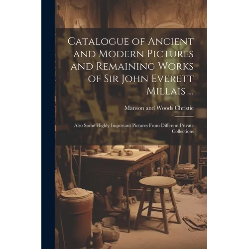 Catalogue of Ancient and Modern Pictures and Remaining Works of Sir John Everett Millais ...: Also Some Highly Important Pictures From Different Priva