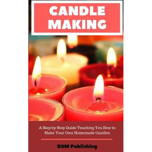 Candle Making: A Step by Step Guide Teaching You How to Make Your Own Homemade Candles