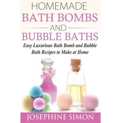 Homemade Bath Bombs and Bubble Baths: Easy Luxurious Bath Bomb and Bubble Bath Recipes to Make at Home