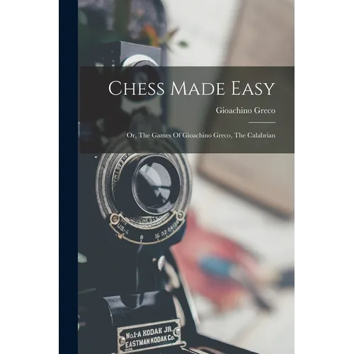 Chess Made Easy: Or, The Games Of Gioachino Greco, The Calabrian