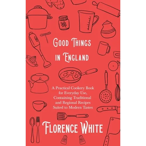 Good Things in England - A Practical Cookery Book for Everyday Use, Containing Traditional and Regional Recipes Suited to Modern Tastes