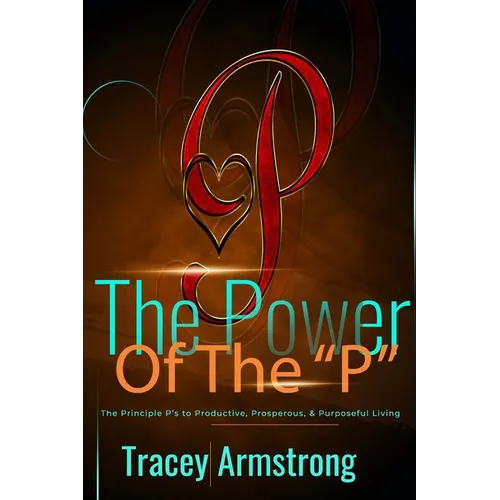 The POWER of the P's: The Principle P's to Productive, Prosperous, & Purposeful Living