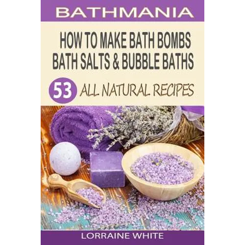 How To Make Bath Bombs, Bath Salts & Bubble Baths: 53 All Natural & Organic Recipes