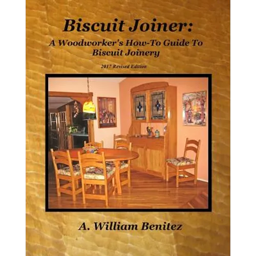 Biscuit Joiner: A Woodworker's How-To Guide To Biscuit Joinery: Reintroducing My Favorite Joinery Tool With Four Project Plans