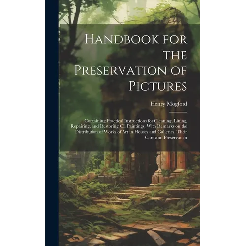 Handbook for the Preservation of Pictures: Containing Practical Instructions for Cleaning, Lining, Repairing, and Restoring Oil Paintings, With Remark