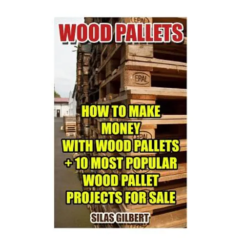 Wood Pallets: How To Make Money With Wood Pallets + 10 Most Popular Wood Pallet Projects For Sale