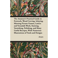 The Amateur's Practical Guide to Fretwork, Wood Carving, Inlaying, Mitreing Picture Frames, Lattice and Verandah Work, Staining, Varnishing, Polishing