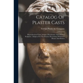 Catalog Of Plaster Casts: Reproductions From Antique, Renaissance And Modern Sculpture; Subjects For The Interior Decoration Of School-houses And Home