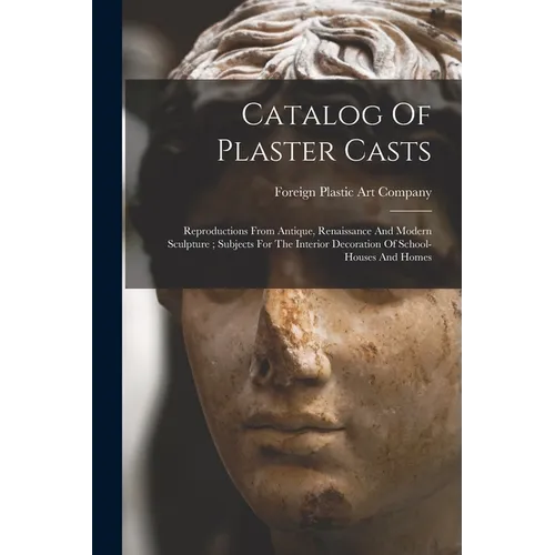 Catalog Of Plaster Casts: Reproductions From Antique, Renaissance And Modern Sculpture; Subjects For The Interior Decoration Of School-houses And Home