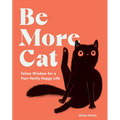 Be More Cat: Feline Wisdom for a Purr-Fectly Happy Life
