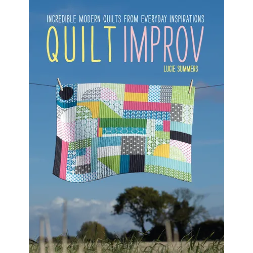 Quilt Improv: Incredible Quilts from Everyday Inspirations