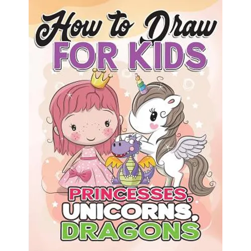How to Draw for Kids: How to Draw Princesses, Unicorns, Dragons for Kids: A Fun Drawing Book in Easy Simple Step by Step Princess, Unicorn,