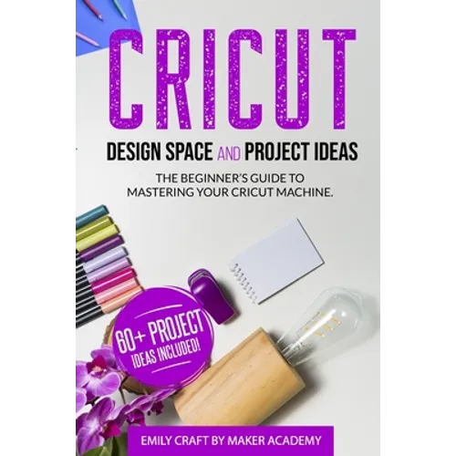 CRICUT DESIGN SPACE and PROJECT IDEAS: The Beginner's Guide to Mastering Your Cricut Machine