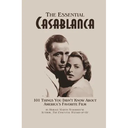 The Essential Casablanca: 101 Things You Didn't Know About America's Favorite Film