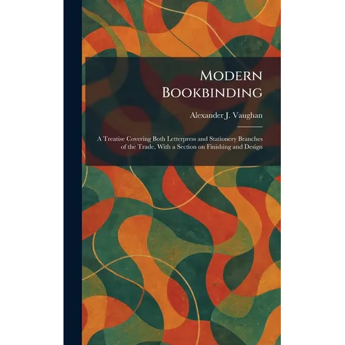 Modern Bookbinding: A Treatise Covering Both Letterpress and Stationery Branches of the Trade, With a Section on Finishing and Design