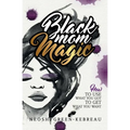 Black Mom Magic: How to Use What You Got to Get What You Want