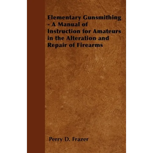 Elementary Gunsmithing - A Manual of Instruction for Amateurs in the Alteration and Repair of Firearms