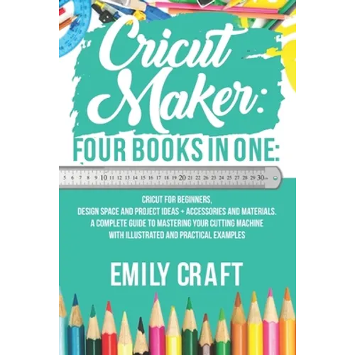 Cricut Maker: 4 Books in 1: Cricut For Beginners, Design Space & Project Ideas + Accessories And Materials. A Complete Guide To Mast