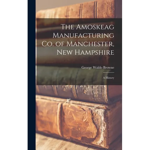 The Amoskeag Manufacturing Co. of Manchester, New Hampshire: A History
