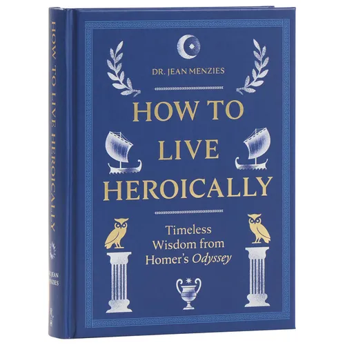 How to Live Heroically: Timeless Wisdom from Homer's Odyssey
