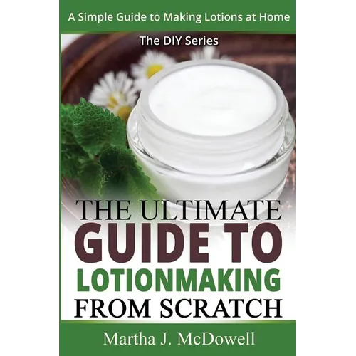 The Ultimate Guide To Lotion Making From Scratch: A Simple Guide To Making Soap At Home (The DIY Series)
