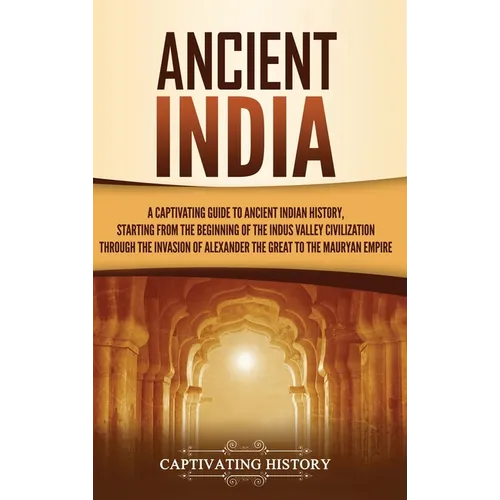 Ancient India: A Captivating Guide to Ancient Indian History, Starting from the Beginning of the Indus Valley Civilization Through the Invasion of Ale