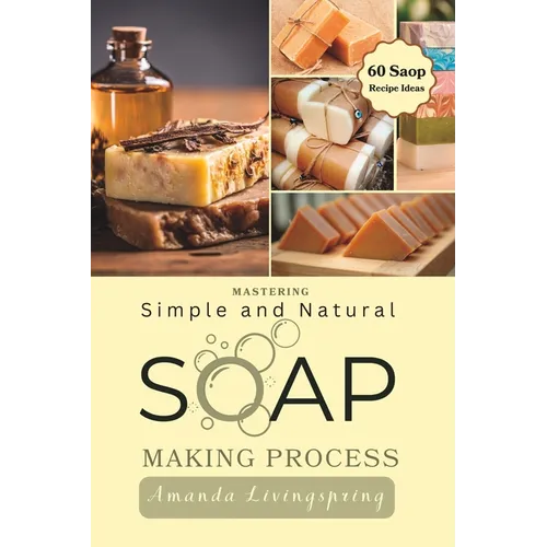 Mastering Simple and Natural Soap Making Process: Unlocking Nature's Secrets - A Comprehensive Guide to Natural Soapmaking Recipes - Your Ultimate DIY