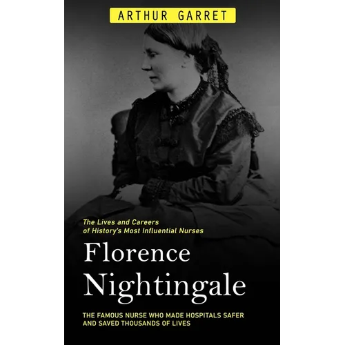 Florence Nightingale: The Lives and Careers of History's Most Influential Nurses (The Famous Nurse Who Made Hospitals Safer and Saved Thousands of Liv