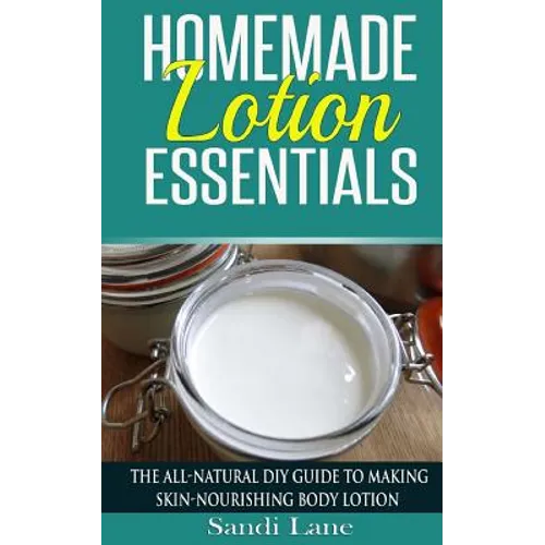 Homemade Lotion Essentials: The All-Natural DIY Guide to Making Skin-Nourishing Body Lotion