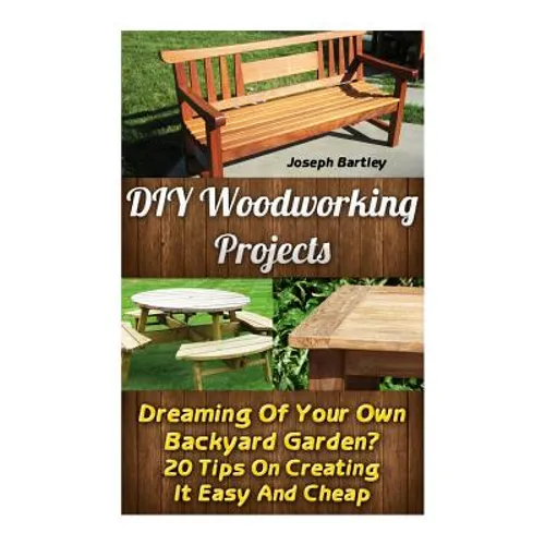 DIY Woodworking Projects: Dreaming Of Your Own Backyard Garden? 20 Tips On Creating It Easy And Cheap: (DIY Palette Projects, DIY Upcycle, Palle