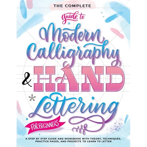 The Complete Guide to Modern Calligraphy & Hand Lettering for Beginners: A Step by Step Guide and Workbook with Theory, Techniques, Practice Pages and