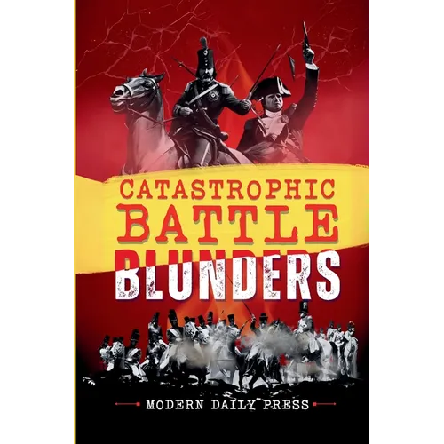 Catastrophic Battle Blunders: Tales of Epic Military Mistakes You'll Remember