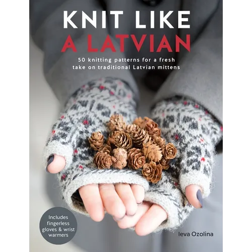 Knit Like a Latvian: 50 Knitting Patterns for a Fresh Take on Traditional Latvian Mittens