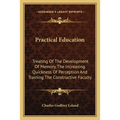 Practical Education: Treating Of The Development Of Memory, The Increasing Quickness Of Perception And Training The Constructive Faculty