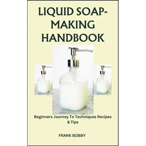 Liquid Soap-Making Handbook: Beginners Journey To Techniques Recipes & Tips