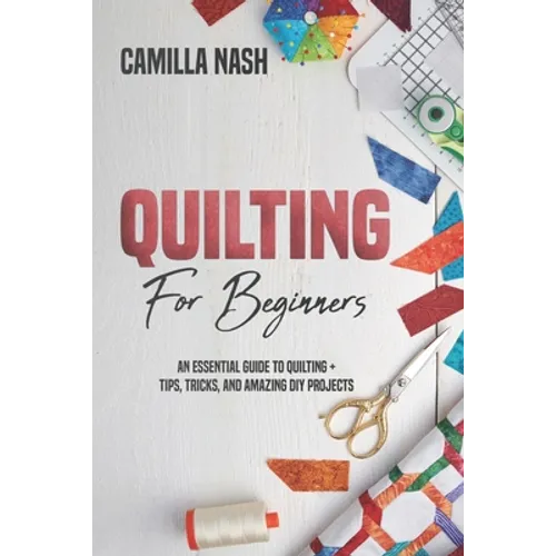 Quilting for Beginners: An Essential Guide to Quilting + Tips, Tricks, and Amazing DIY Projects