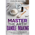 Master the Art of Candle Making: Discover the Joy of Creating Candles with Easy, Step-by-Step Instructions and Vivid Illustrations