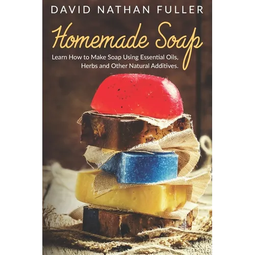 Homemade Soap: Learn How to Make Soap Using Essential Oils, Herbs and Other Natural Additives